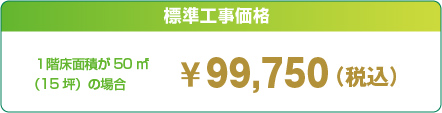 標準工事価格　１階床面積が50ｍ2（15坪）の場合　￥99,750（税込）